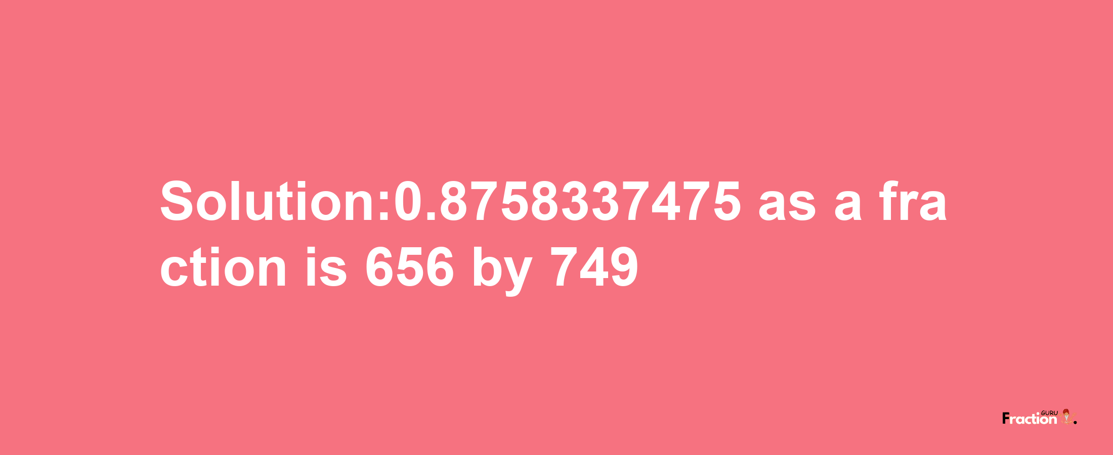 Solution:0.8758337475 as a fraction is 656/749