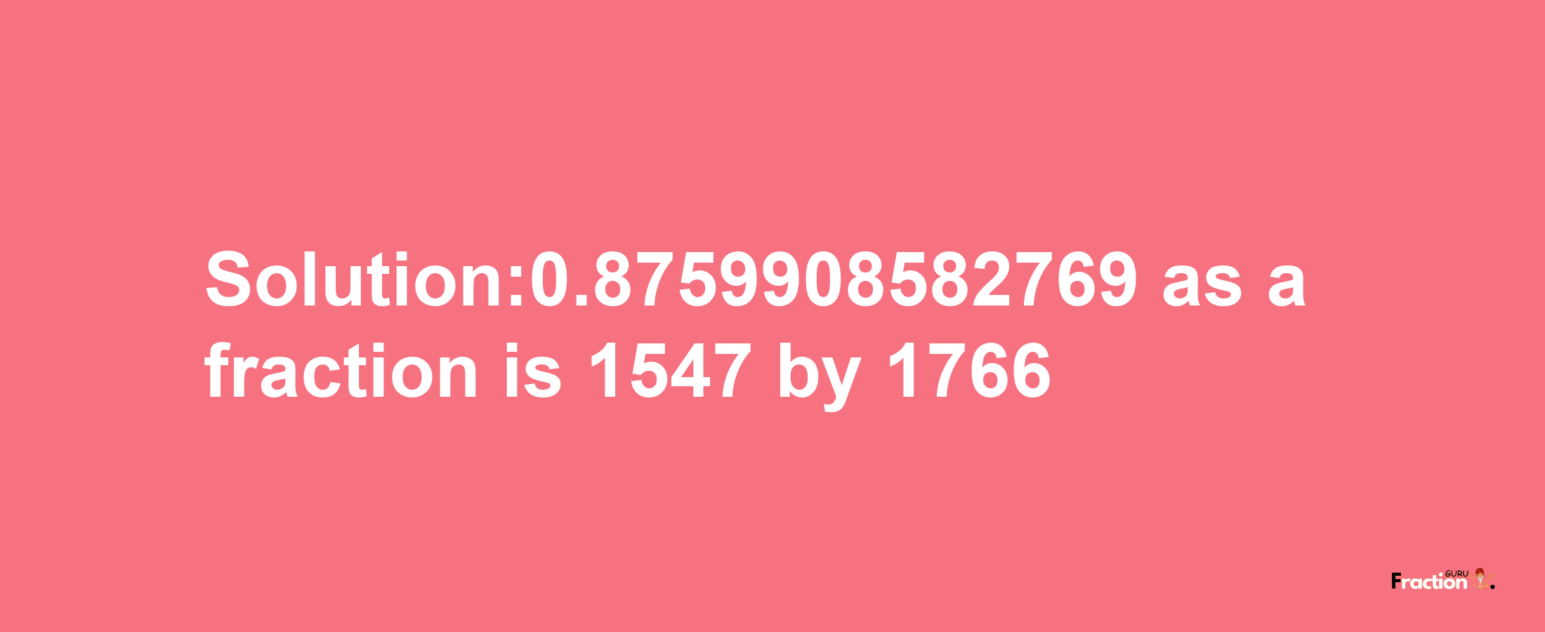 Solution:0.8759908582769 as a fraction is 1547/1766