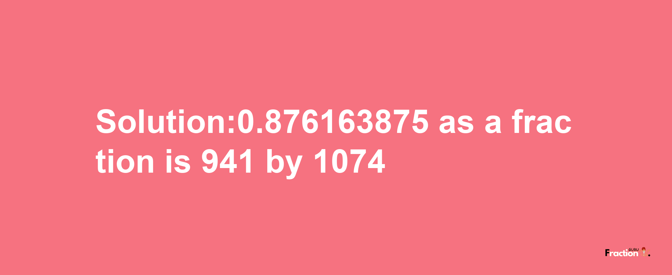 Solution:0.876163875 as a fraction is 941/1074