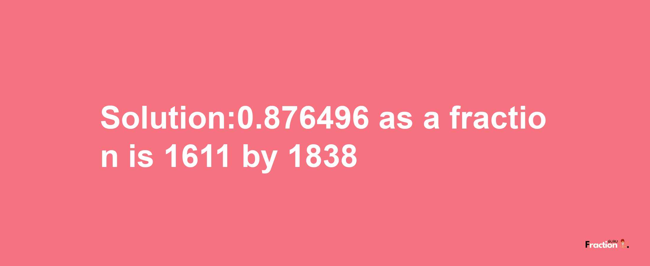 Solution:0.876496 as a fraction is 1611/1838