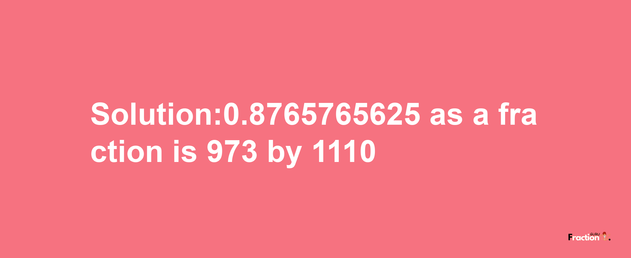 Solution:0.8765765625 as a fraction is 973/1110