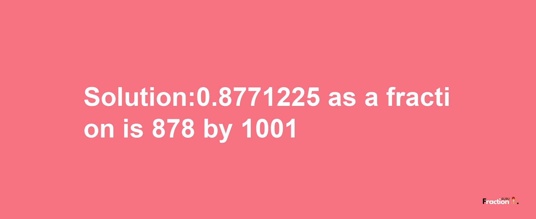 Solution:0.8771225 as a fraction is 878/1001