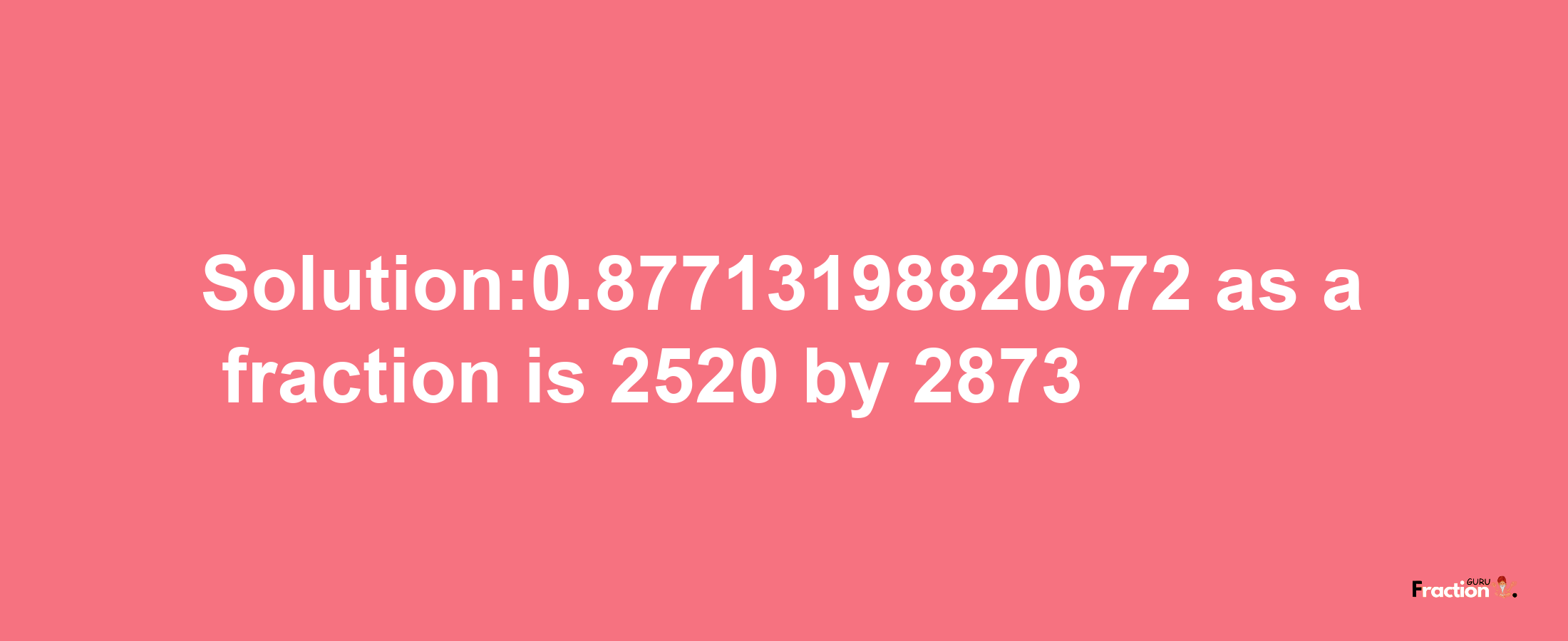 Solution:0.87713198820672 as a fraction is 2520/2873