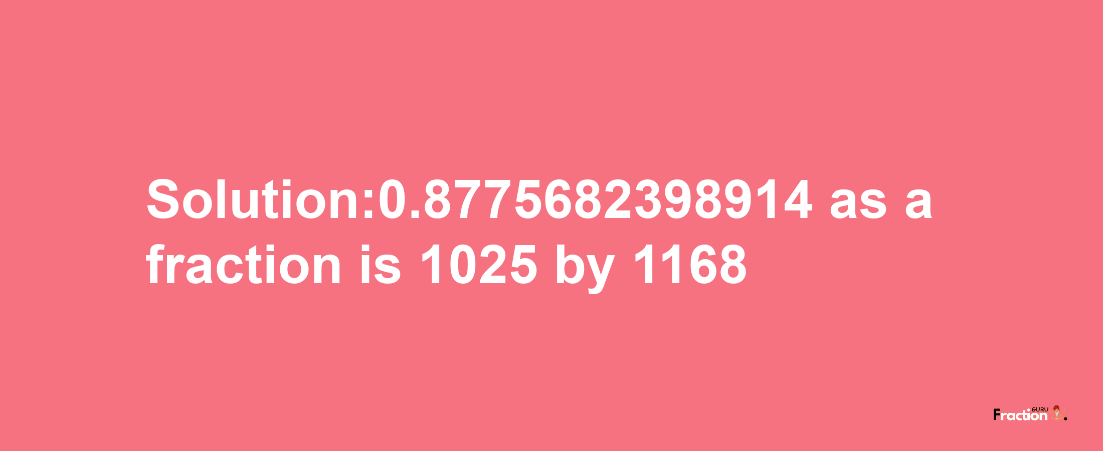 Solution:0.8775682398914 as a fraction is 1025/1168