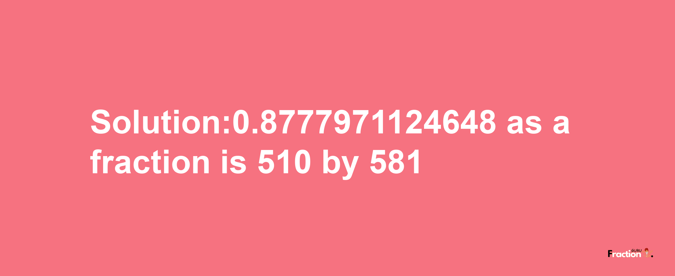 Solution:0.8777971124648 as a fraction is 510/581