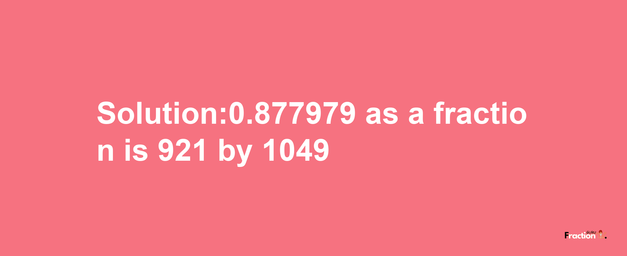 Solution:0.877979 as a fraction is 921/1049