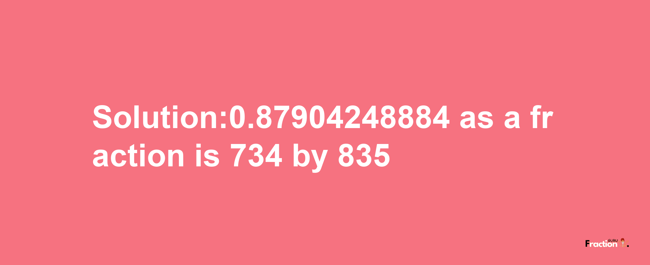 Solution:0.87904248884 as a fraction is 734/835