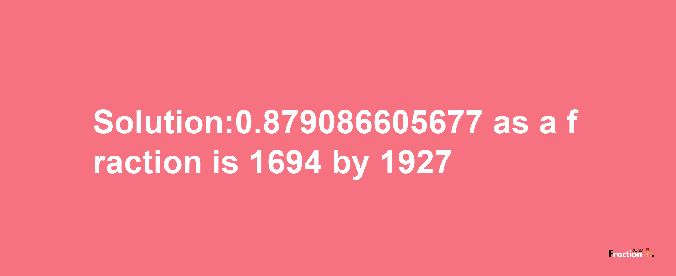 Solution:0.879086605677 as a fraction is 1694/1927