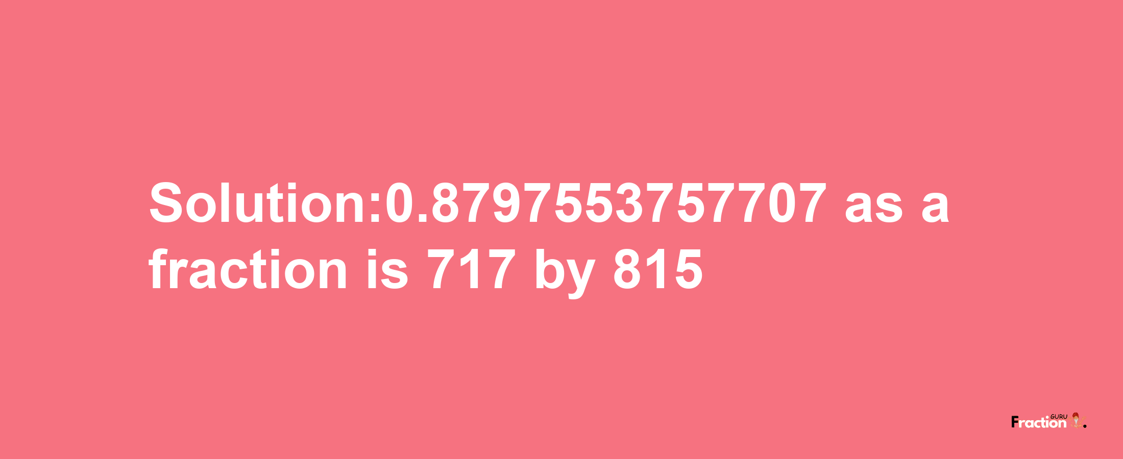 Solution:0.8797553757707 as a fraction is 717/815