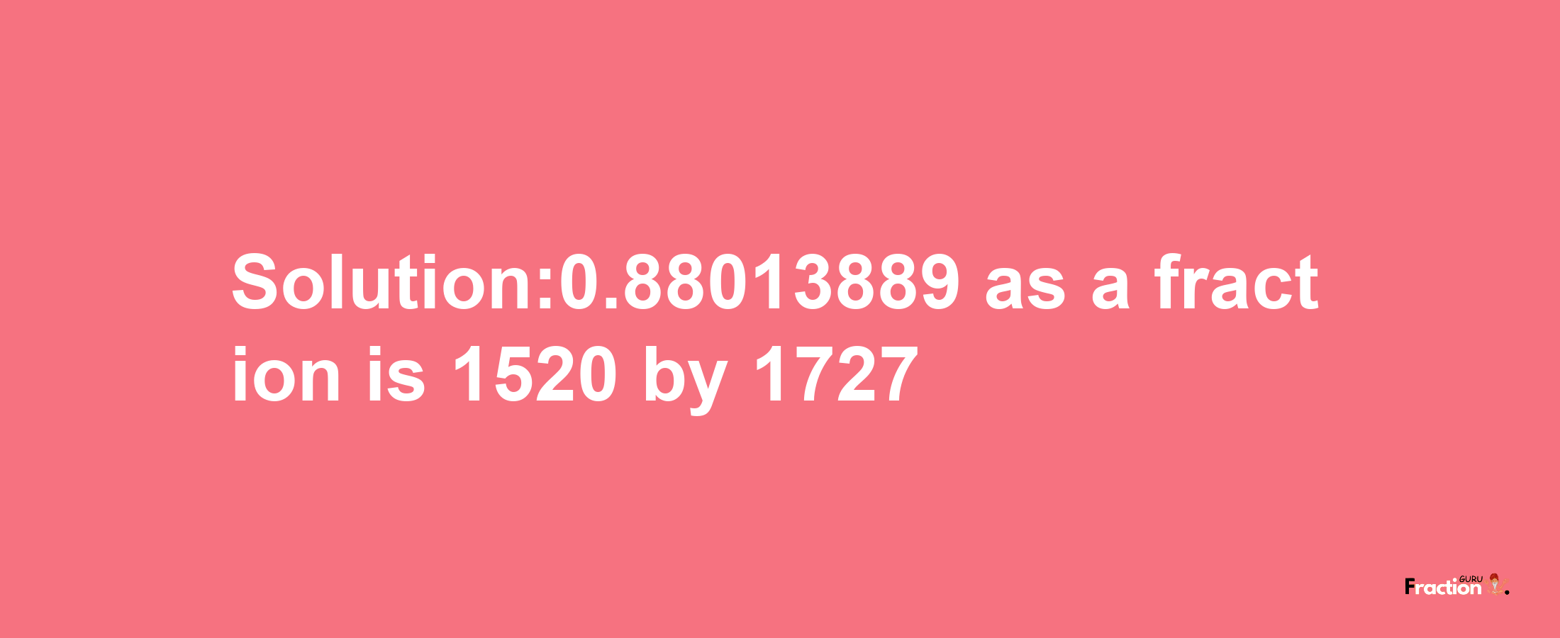 Solution:0.88013889 as a fraction is 1520/1727