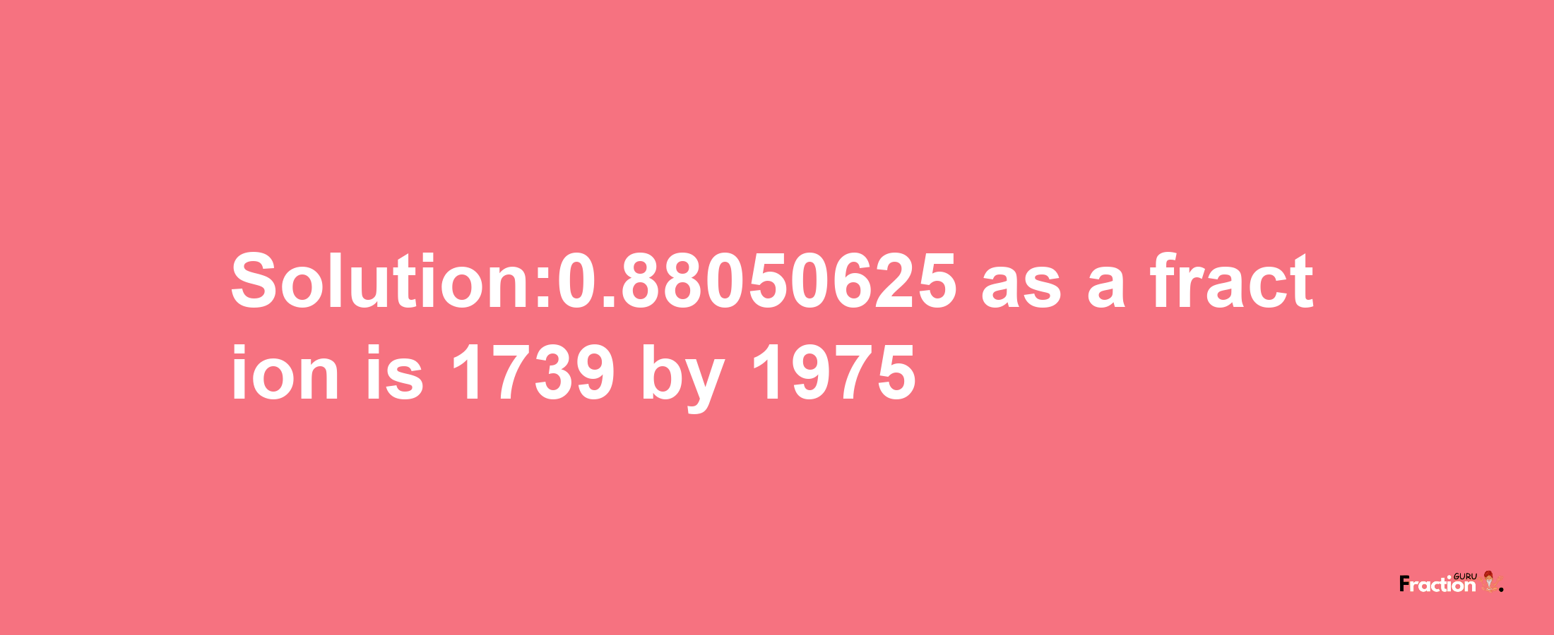 Solution:0.88050625 as a fraction is 1739/1975