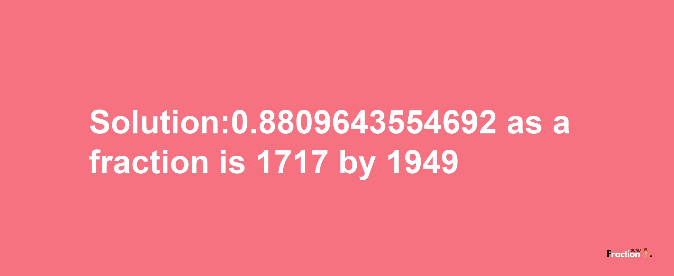 Solution:0.8809643554692 as a fraction is 1717/1949