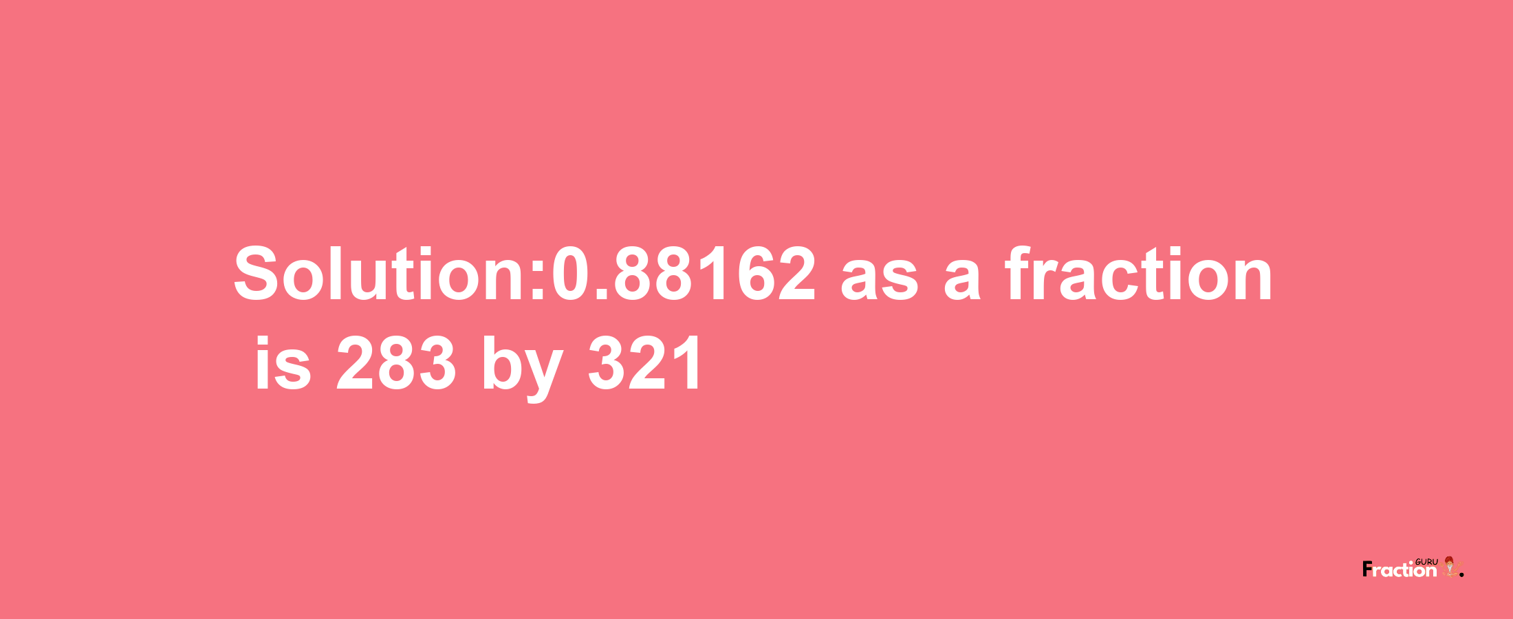 Solution:0.88162 as a fraction is 283/321