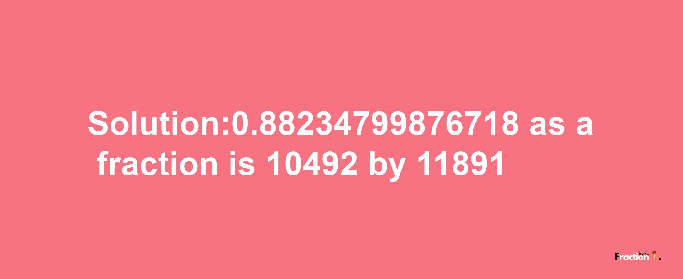 Solution:0.88234799876718 as a fraction is 10492/11891