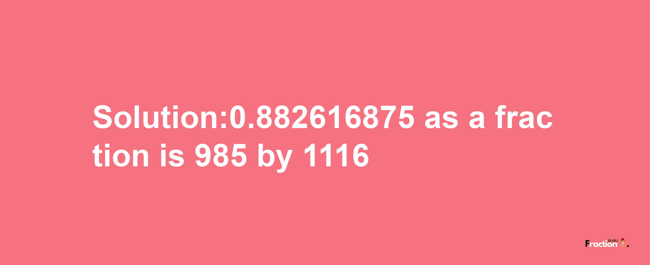 Solution:0.882616875 as a fraction is 985/1116