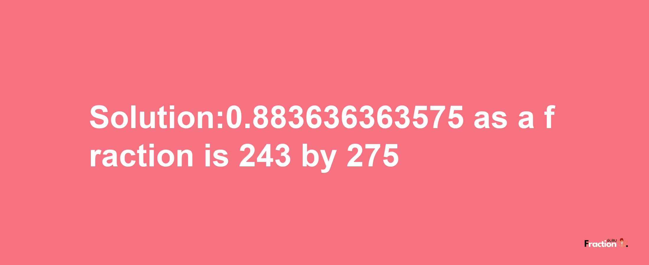 Solution:0.883636363575 as a fraction is 243/275