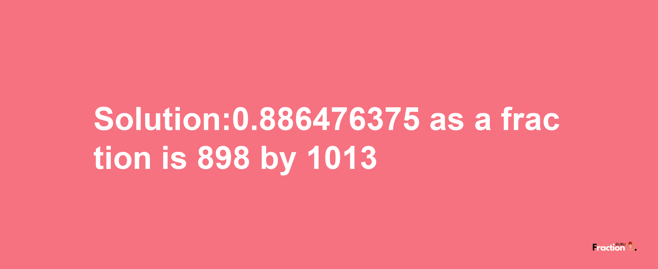 Solution:0.886476375 as a fraction is 898/1013