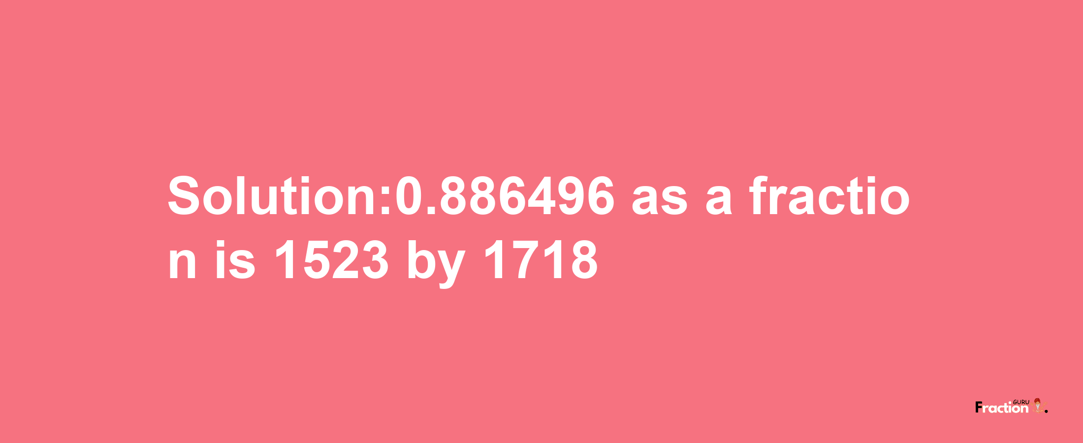 Solution:0.886496 as a fraction is 1523/1718