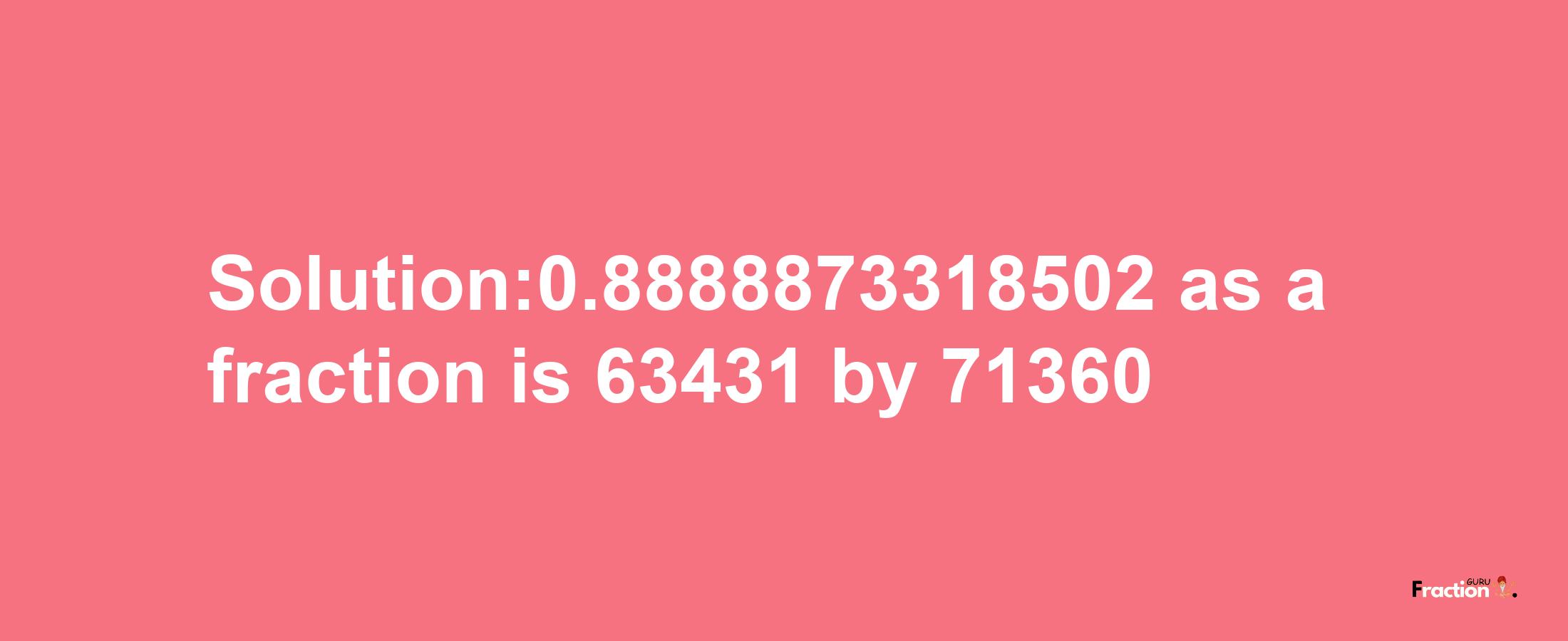 Solution:0.8888873318502 as a fraction is 63431/71360