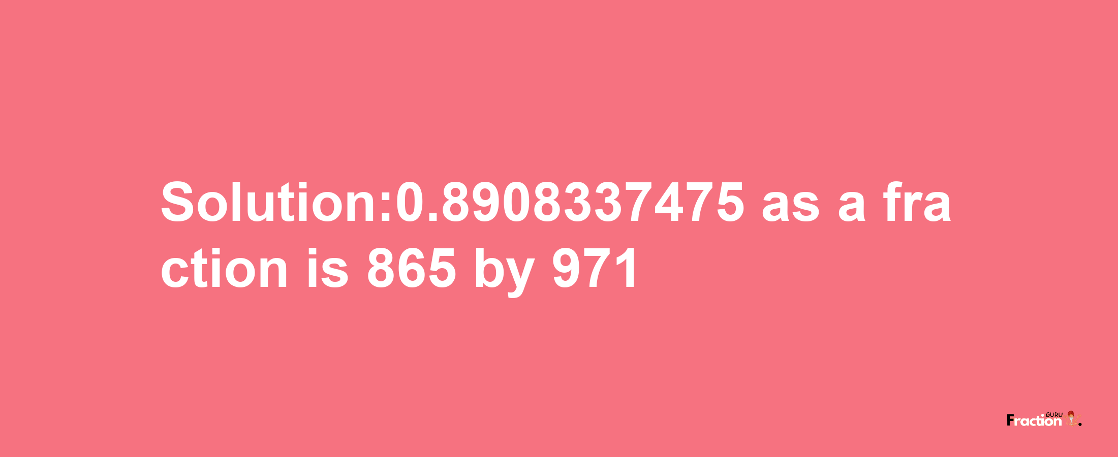 Solution:0.8908337475 as a fraction is 865/971