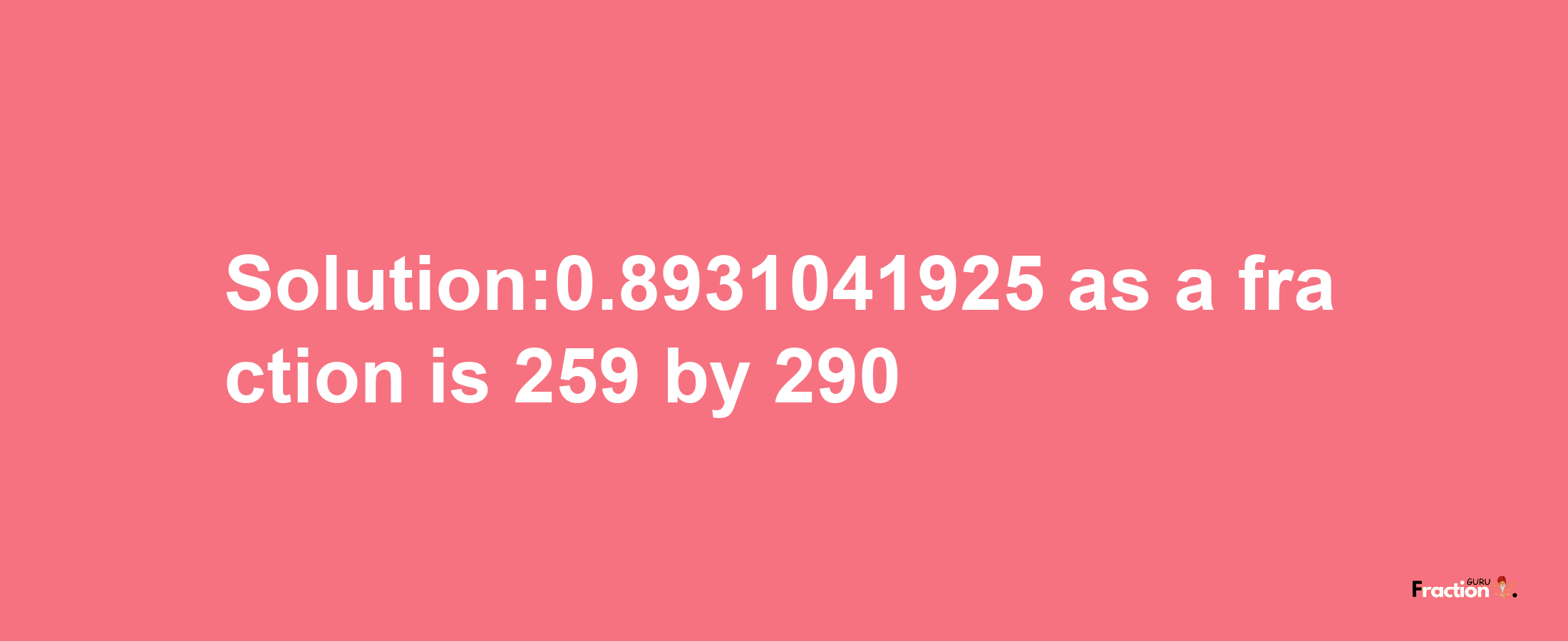 Solution:0.8931041925 as a fraction is 259/290