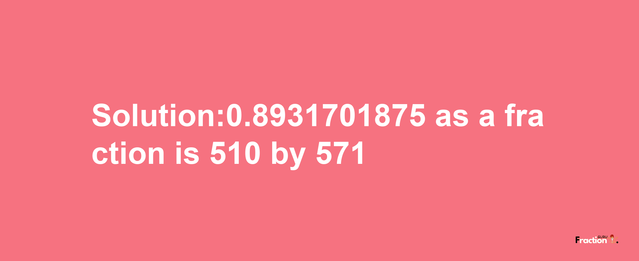 Solution:0.8931701875 as a fraction is 510/571