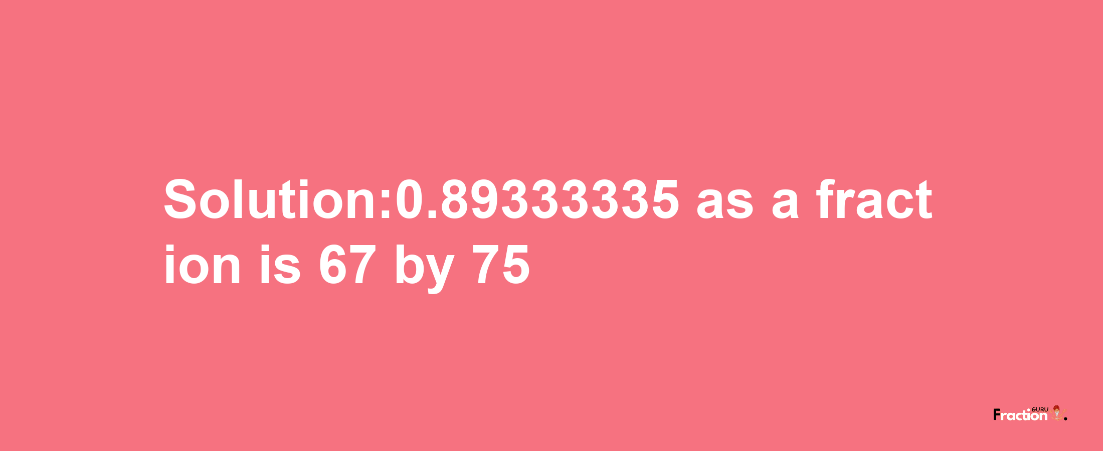 Solution:0.89333335 as a fraction is 67/75