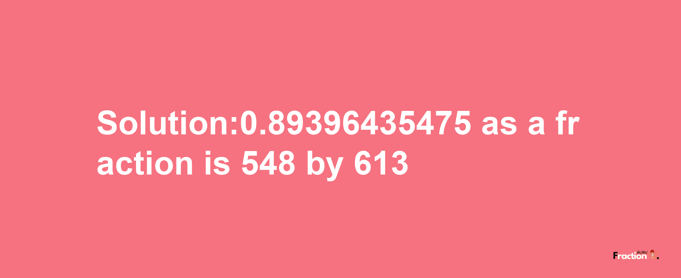 Solution:0.89396435475 as a fraction is 548/613