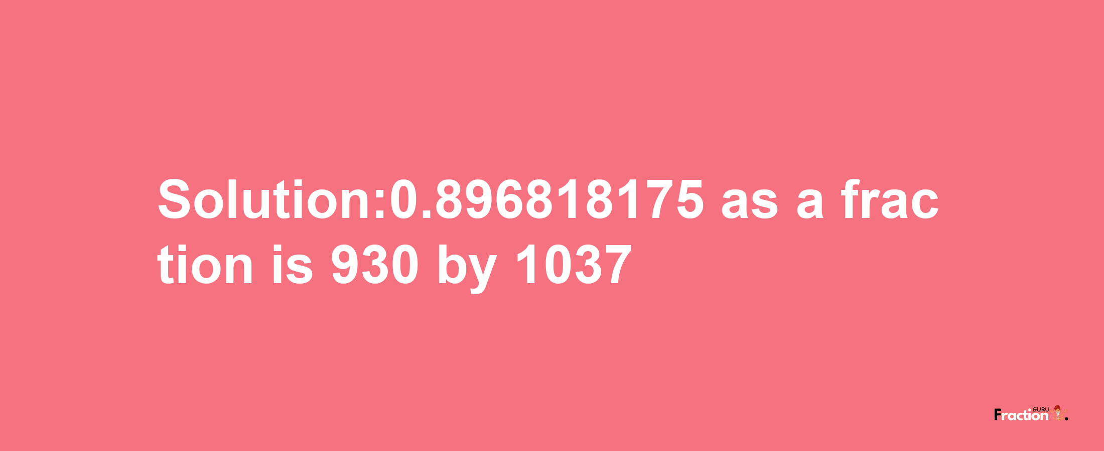 Solution:0.896818175 as a fraction is 930/1037