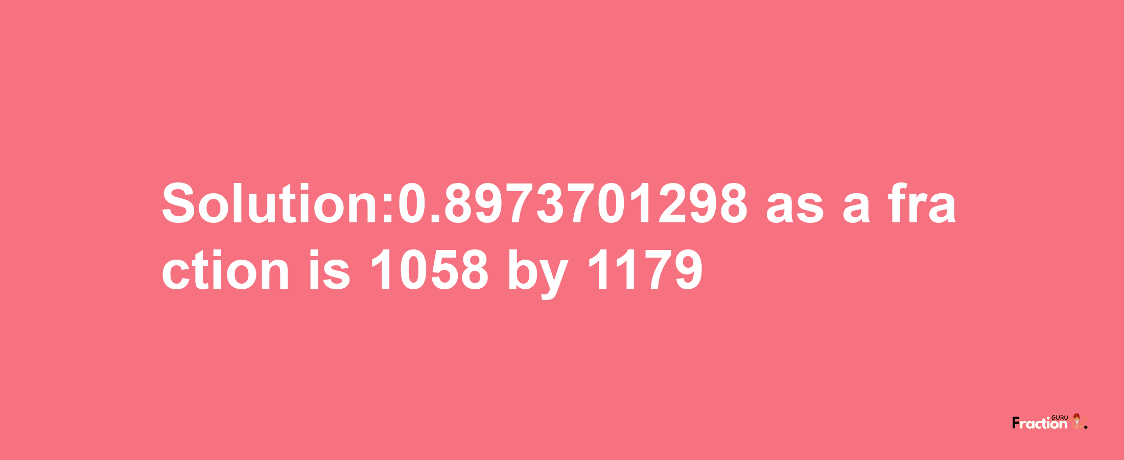 Solution:0.8973701298 as a fraction is 1058/1179