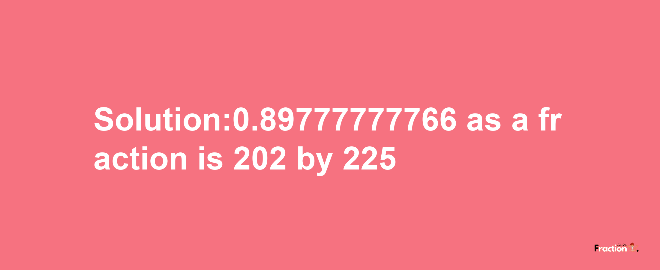 Solution:0.89777777766 as a fraction is 202/225