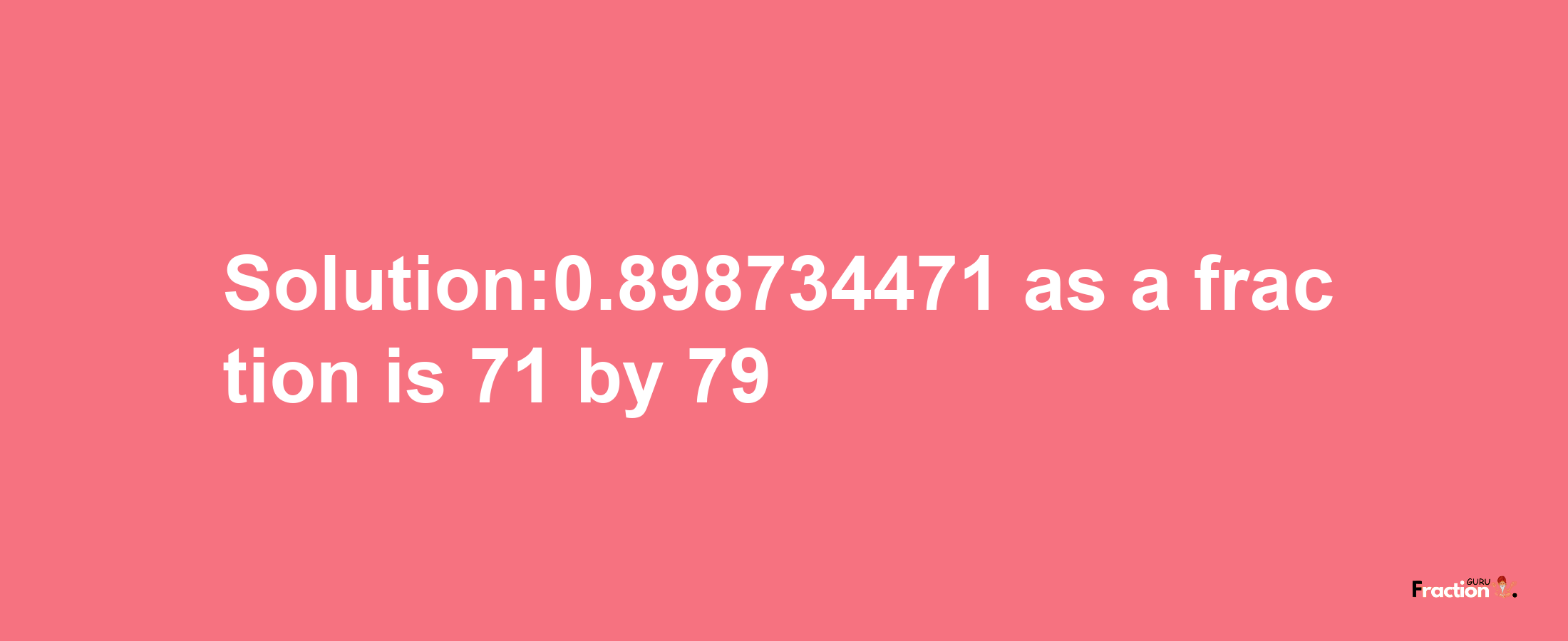 Solution:0.898734471 as a fraction is 71/79