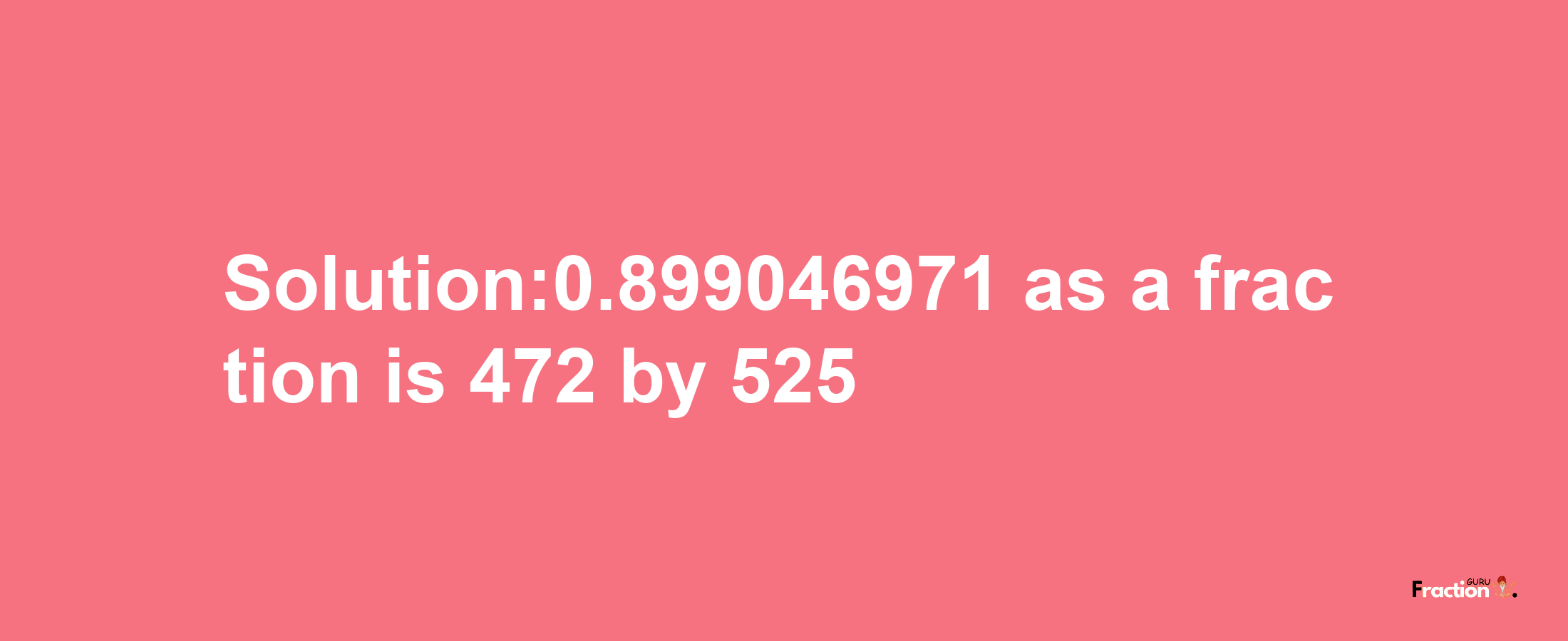 Solution:0.899046971 as a fraction is 472/525