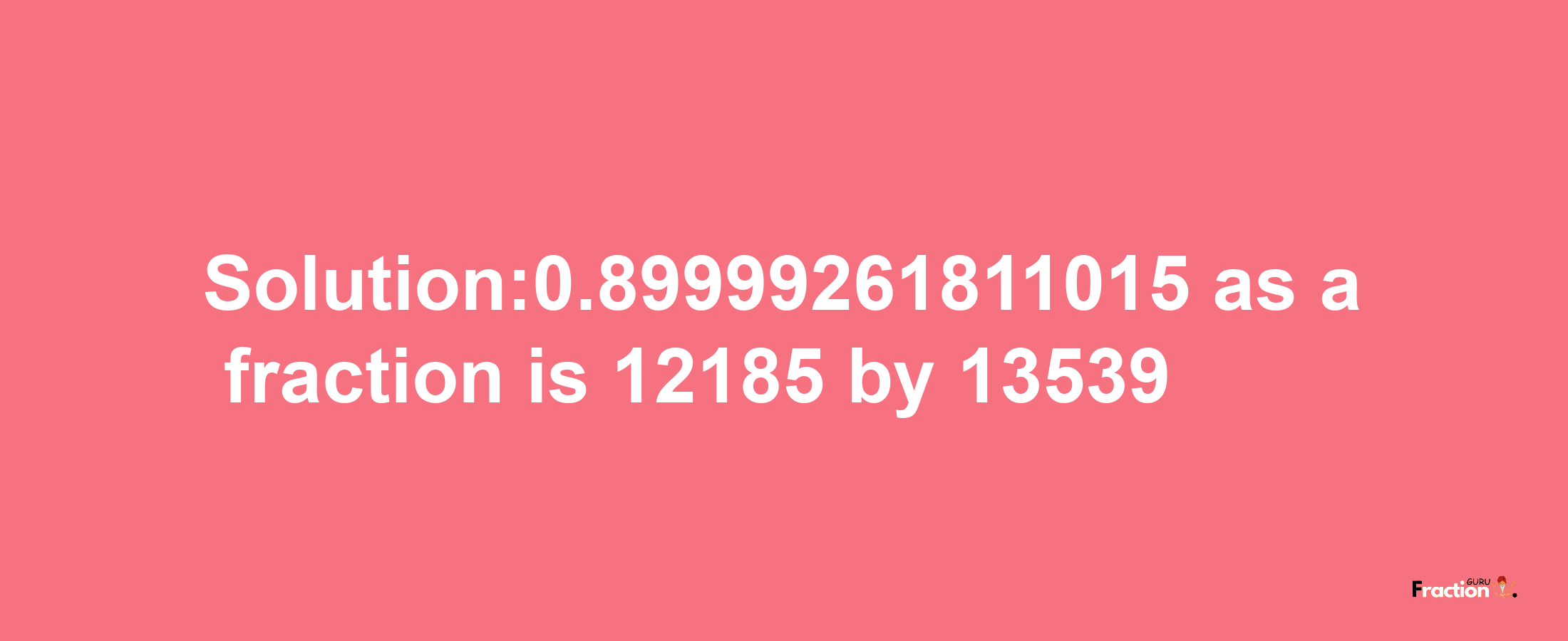 Solution:0.89999261811015 as a fraction is 12185/13539