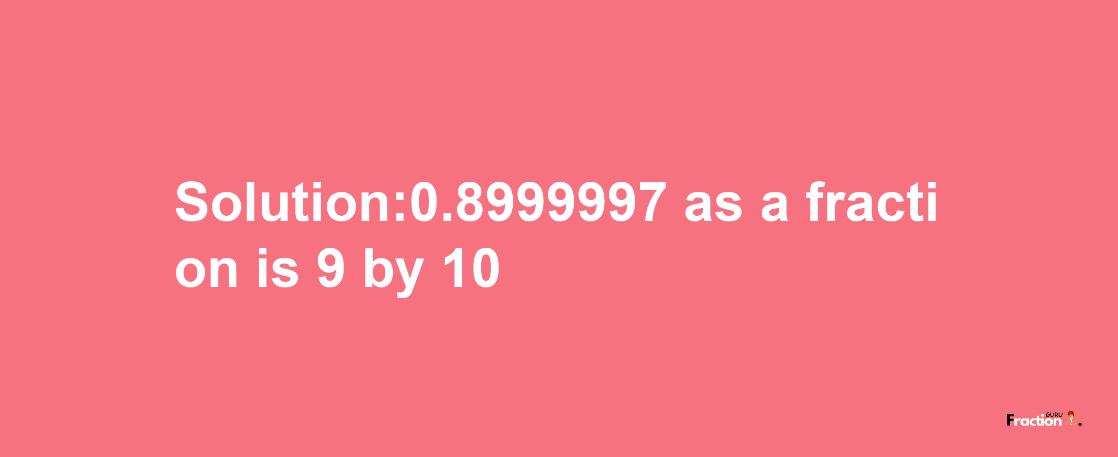 Solution:0.8999997 as a fraction is 9/10