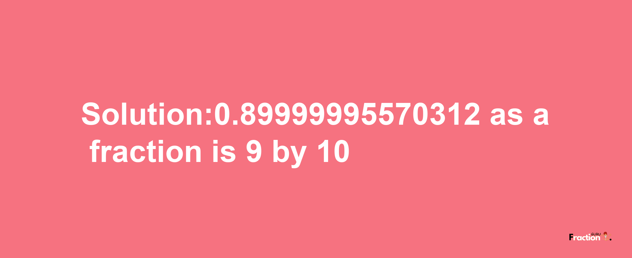 Solution:0.89999995570312 as a fraction is 9/10