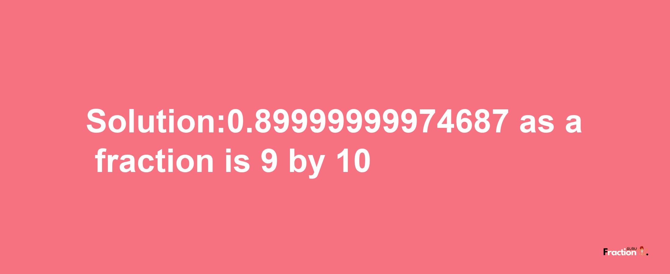 Solution:0.89999999974687 as a fraction is 9/10