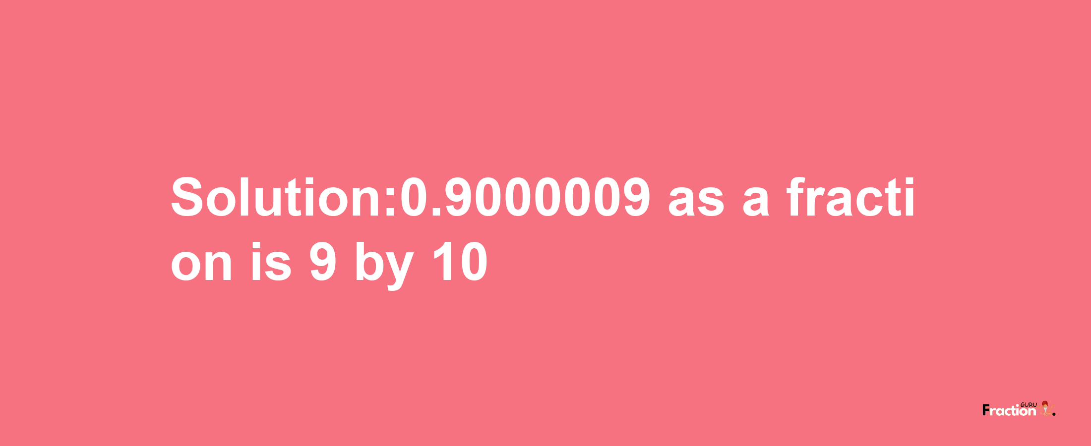 Solution:0.9000009 as a fraction is 9/10