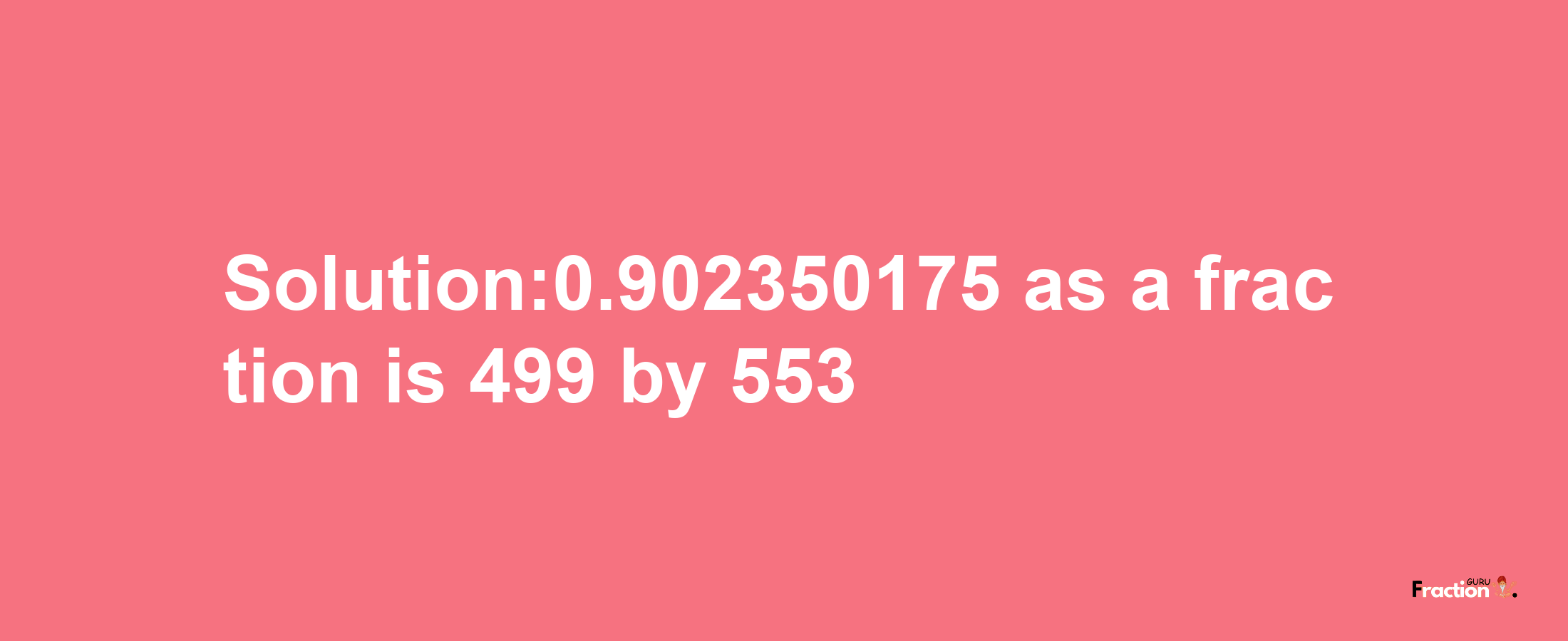 Solution:0.902350175 as a fraction is 499/553