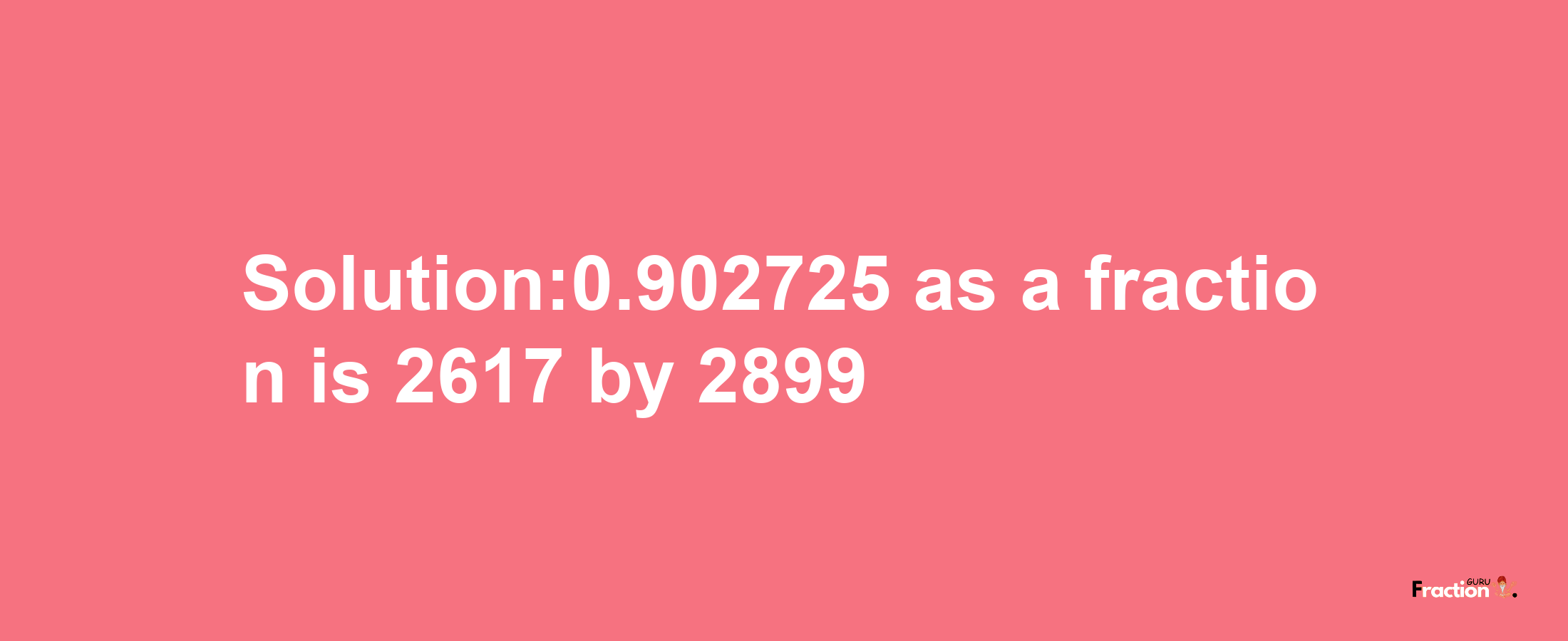 Solution:0.902725 as a fraction is 2617/2899