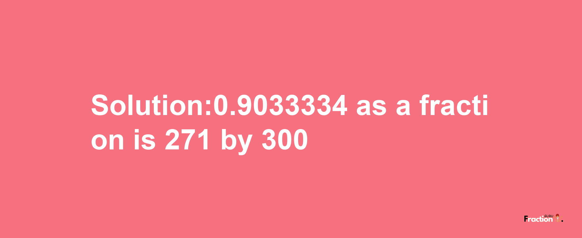 Solution:0.9033334 as a fraction is 271/300