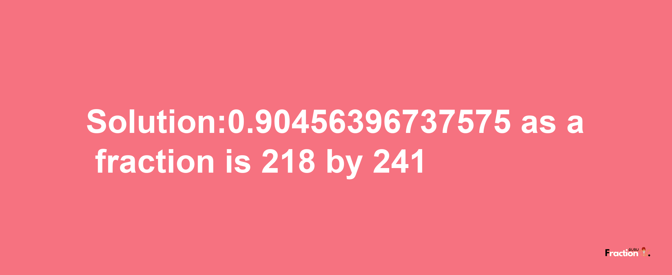 Solution:0.90456396737575 as a fraction is 218/241