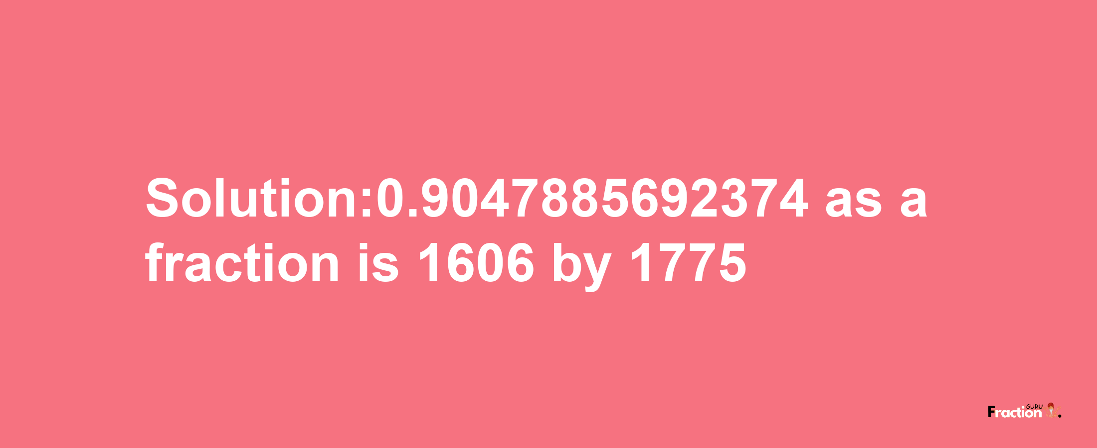 Solution:0.9047885692374 as a fraction is 1606/1775