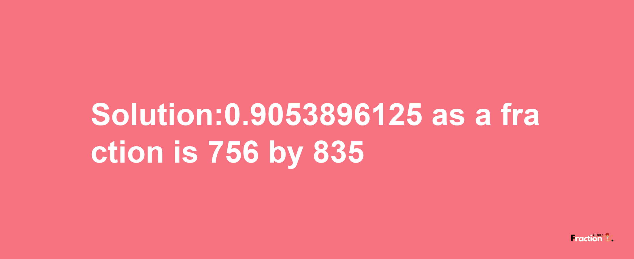 Solution:0.9053896125 as a fraction is 756/835