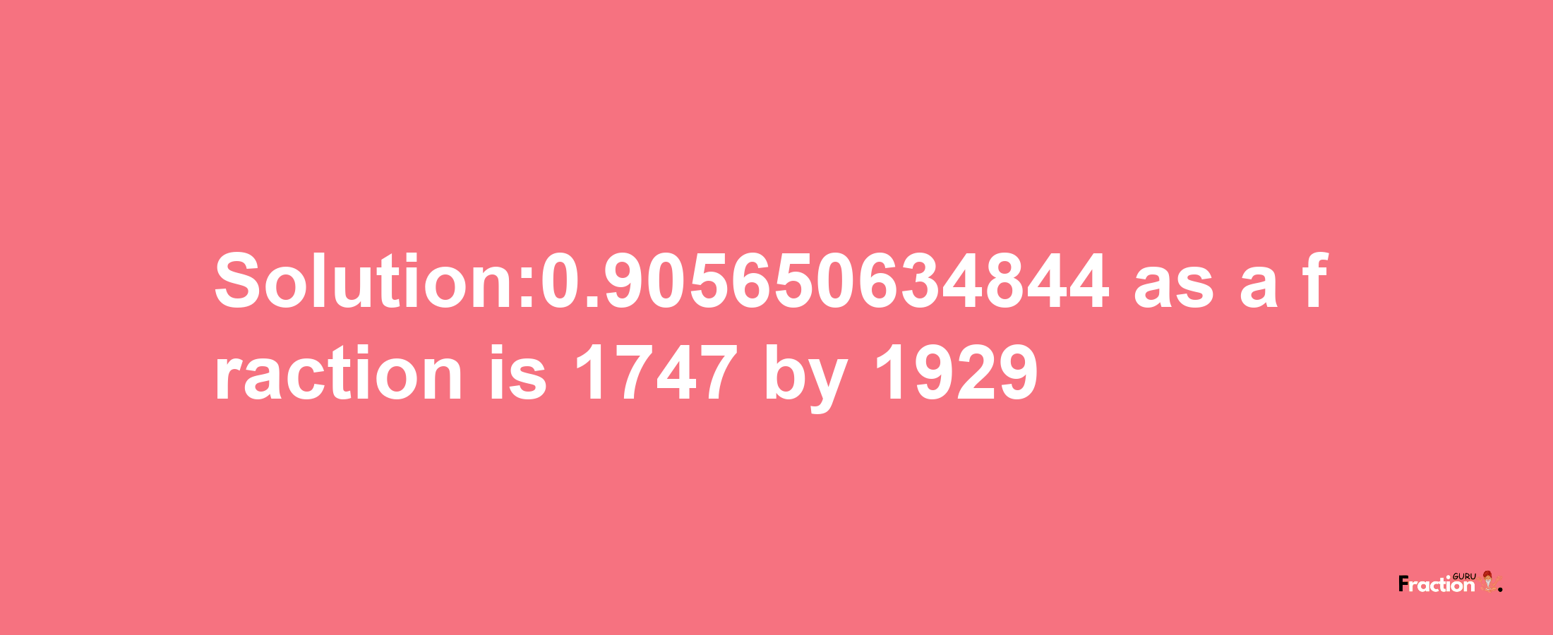 Solution:0.905650634844 as a fraction is 1747/1929