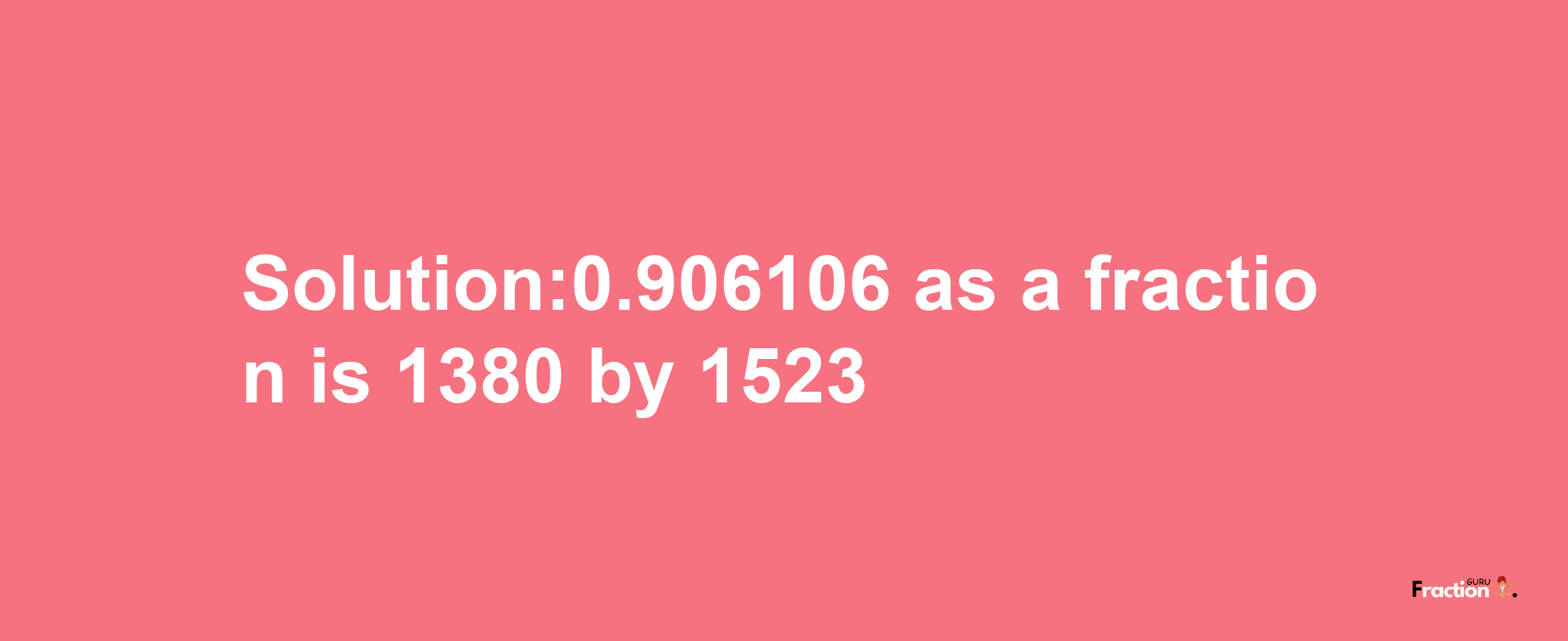 Solution:0.906106 as a fraction is 1380/1523