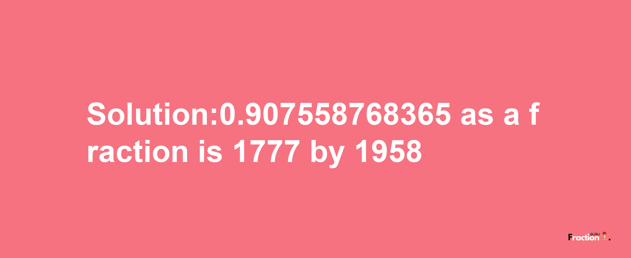 Solution:0.907558768365 as a fraction is 1777/1958