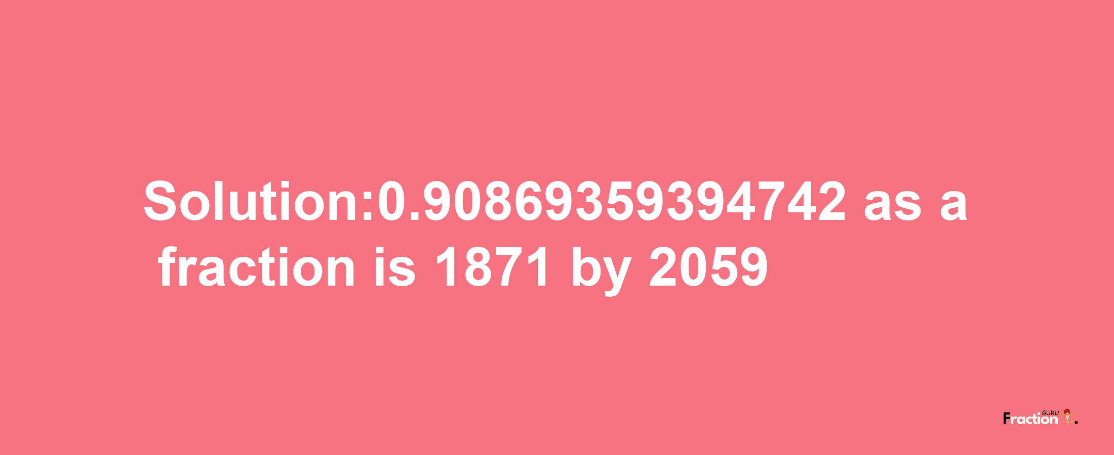 Solution:0.90869359394742 as a fraction is 1871/2059