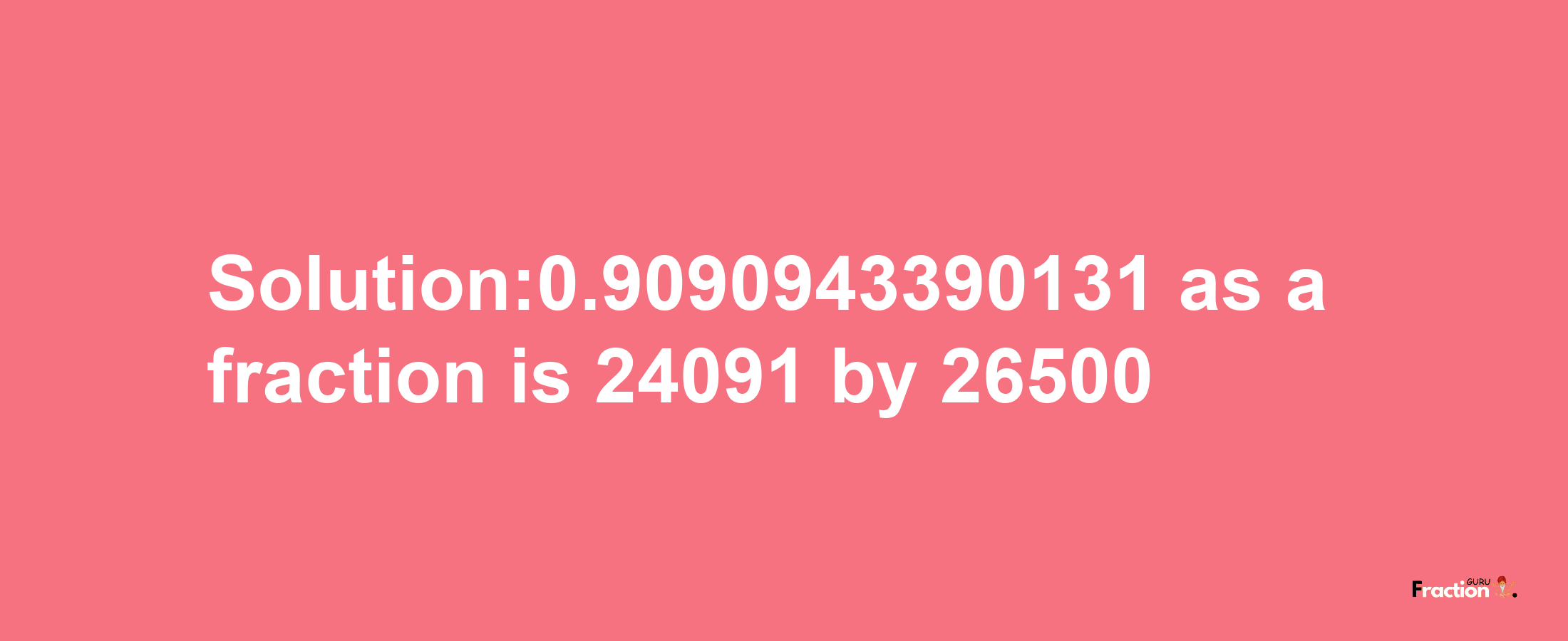 Solution:0.9090943390131 as a fraction is 24091/26500