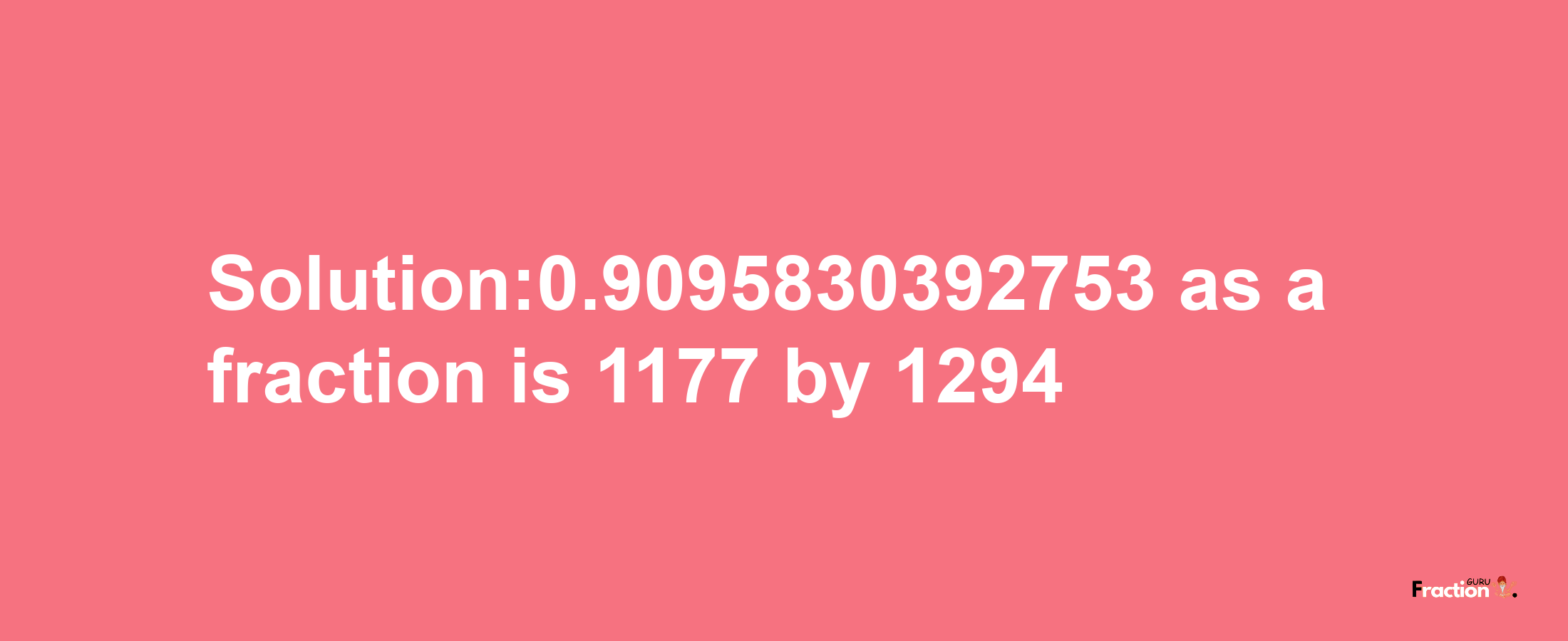 Solution:0.9095830392753 as a fraction is 1177/1294